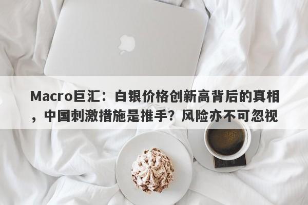 Macro巨汇:白银价格创新高背后的真相,中国刺激措施是推手?风险亦不可忽视