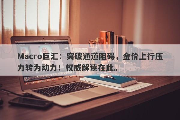 Macro巨汇:突破通道阻碍,金价上行压力转为动力!权威解读在此。