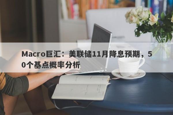 Macro巨汇:美联储11月降息预期,50个基点概率分析