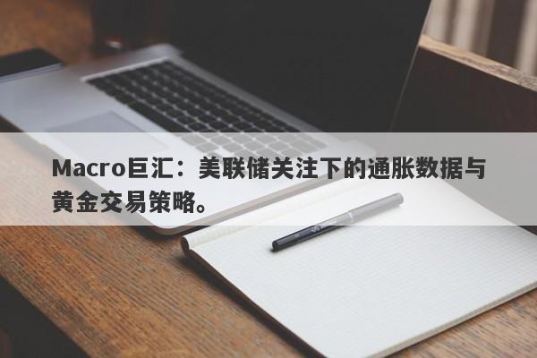 Macro巨汇:美联储关注下的通胀数据与黄金交易策略。
