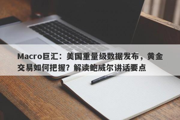 Macro巨汇:美国重量级数据发布,黄金交易如何把握?解读鲍威尔讲话要点