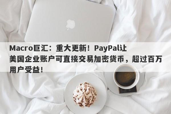 Macro巨汇:重大更新!PayPal让美国企业账户可直接交易加密货币,超过百万用户受益!