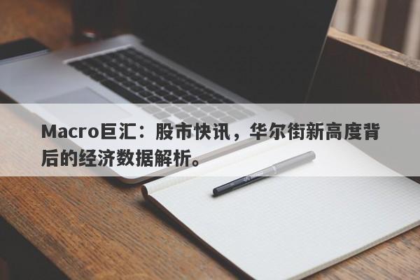 Macro巨汇:股市快讯,华尔街新高度背后的经济数据解析。
