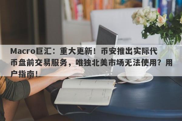 Macro巨汇:重大更新!币安推出实际代币盘前交易服务,唯独北美市场无法使用?用户指南!