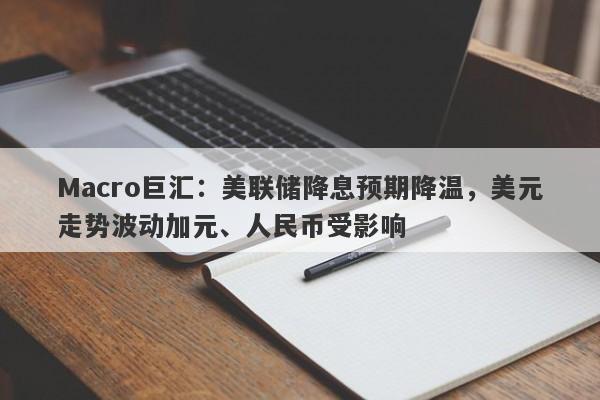 Macro巨汇:美联储降息预期降温,美元走势波动加元、人民币受影响