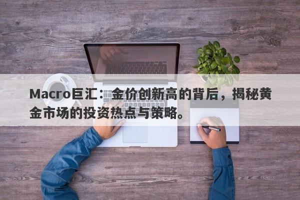 Macro巨汇:金价创新高的背后,揭秘黄金市场的投资热点与策略。