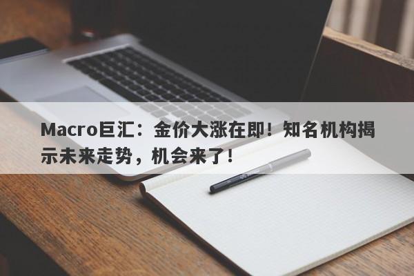 Macro巨汇:金价大涨在即!知名机构揭示未来走势,机会来了!
