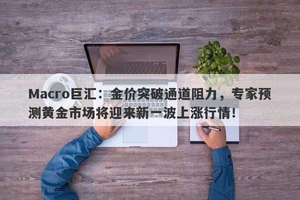 Macro巨汇:金价突破通道阻力,专家预测黄金市场将迎来新一波上涨行情!