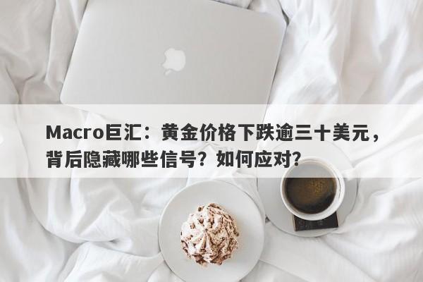 Macro巨汇:黄金价格下跌逾三十美元,背后隐藏哪些信号?如何应对?