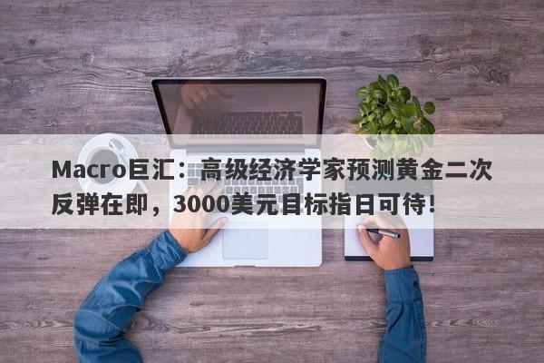 Macro巨汇:高级经济学家预测黄金二次反弹在即,3000美元目标指日可待!