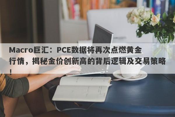 Macro巨汇:PCE数据将再次点燃黄金行情,揭秘金价创新高的背后逻辑及交易策略!