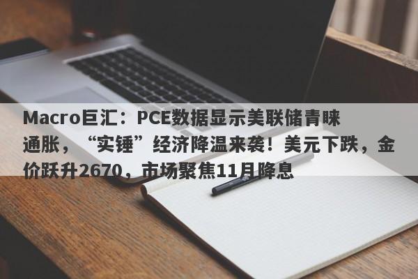 Macro巨汇:PCE数据显示美联储青睐通胀,“实锤”经济降温来袭!美元下跌,金价跃升2670,市场聚焦11月降息