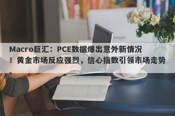 Macro巨汇:PCE数据爆出意外新情况!黄金市场反应强烈,信心指数引领市场走势。