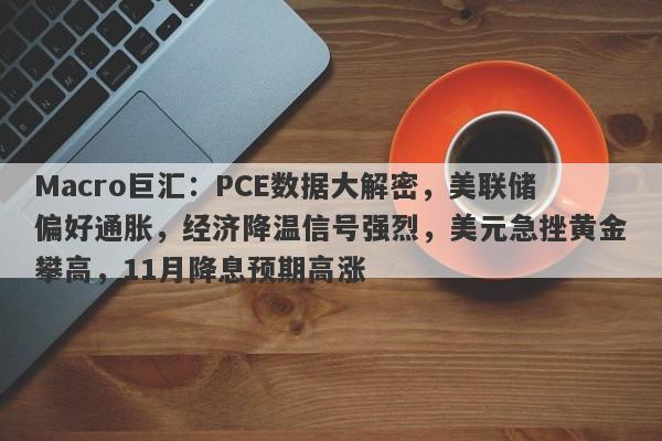 Macro巨汇:PCE数据大解密,美联储偏好通胀,经济降温信号强烈,美元急挫黄金攀高,11月降息预期高涨