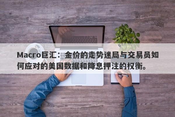 Macro巨汇:金价的走势迷局与交易员如何应对的美国数据和降息押注的权衡。