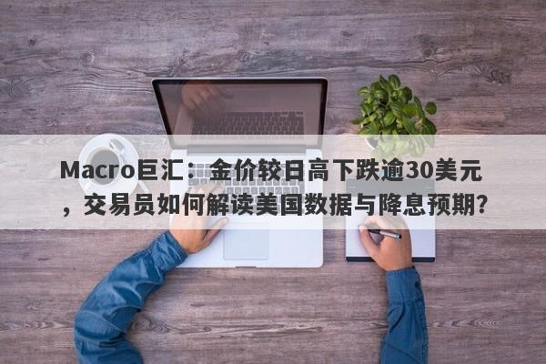 Macro巨汇:金价较日高下跌逾30美元,交易员如何解读美国数据与降息预期?