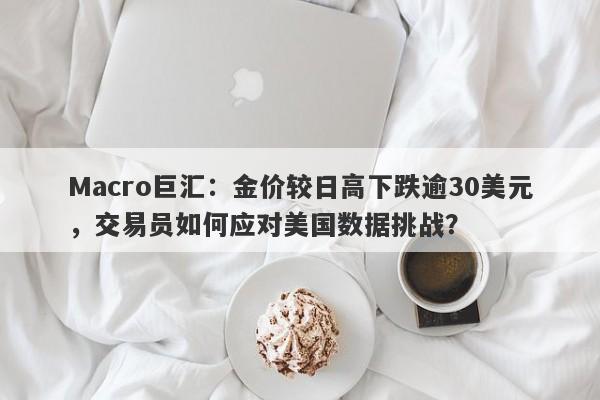 Macro巨汇:金价较日高下跌逾30美元,交易员如何应对美国数据挑战?