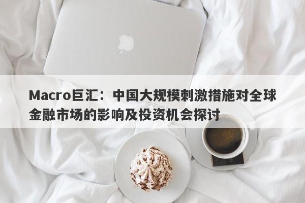 Macro巨汇:中国大规模刺激措施对全球金融市场的影响及投资机会探讨