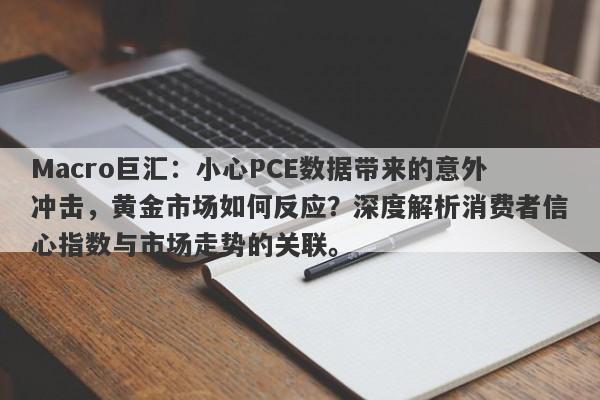 Macro巨汇:小心PCE数据带来的意外冲击,黄金市场如何反应?深度解析消费者信心指数与市场走势的关联。