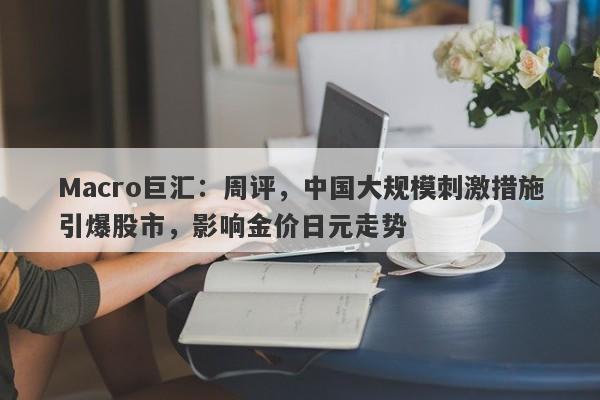 Macro巨汇:周评,中国大规模刺激措施引爆股市,影响金价日元走势