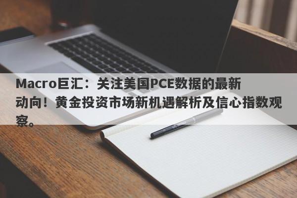 Macro巨汇:关注美国PCE数据的最新动向!黄金投资市场新机遇解析及信心指数观察。