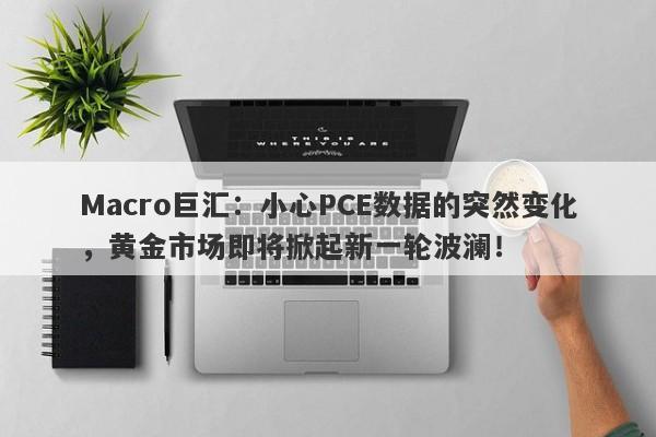 Macro巨汇:小心PCE数据的突然变化,黄金市场即将掀起新一轮波澜!