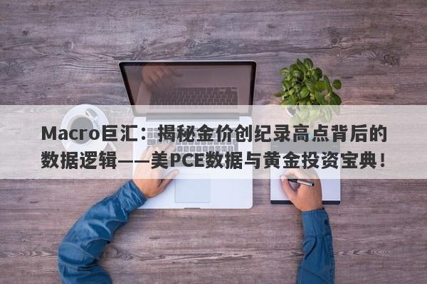 Macro巨汇:揭秘金价创纪录高点背后的数据逻辑——美PCE数据与黄金投资宝典!