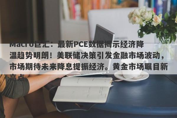 Macro巨汇:最新PCE数据揭示经济降温趋势明朗!美联储决策引发金融市场波动,市场期待未来降息提振经济。黄金市场瞩目新高点。