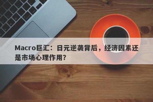 Macro巨汇:日元逆袭背后,经济因素还是市场心理作用?