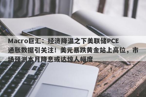 Macro巨汇:经济降温之下美联储PCE通胀数据引关注!美元暴跌黄金站上高位,市场预测本月降息或达惊人幅度