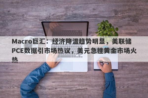 Macro巨汇:经济降温趋势明显,美联储PCE数据引市场热议,美元急挫黄金市场火热