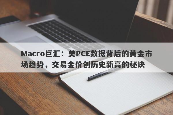 Macro巨汇:美PCE数据背后的黄金市场趋势,交易金价创历史新高的秘诀