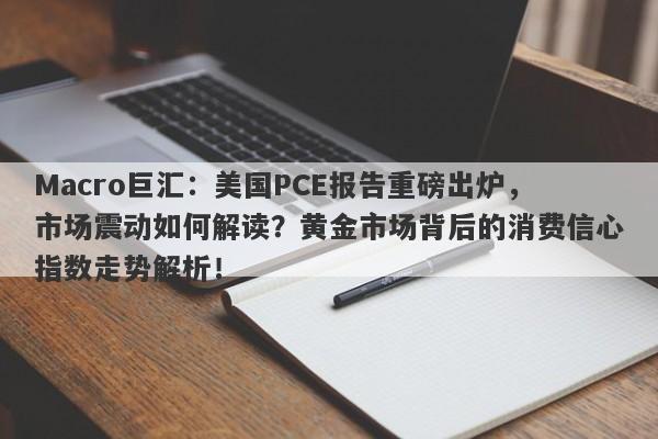 Macro巨汇:美国PCE报告重磅出炉,市场震动如何解读?黄金市场背后的消费信心指数走势解析!
