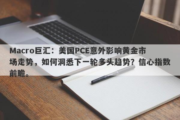 Macro巨汇:美国PCE意外影响黄金市场走势,如何洞悉下一轮多头趋势?信心指数前瞻。