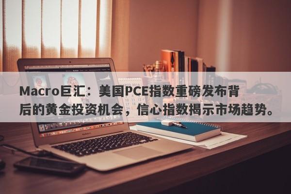 Macro巨汇:美国PCE指数重磅发布背后的黄金投资机会,信心指数揭示市场趋势。