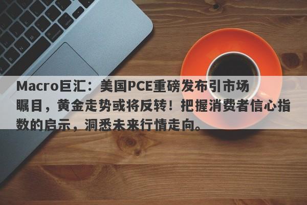 Macro巨汇:美国PCE重磅发布引市场瞩目,黄金走势或将反转!把握消费者信心指数的启示,洞悉未来行情走向。