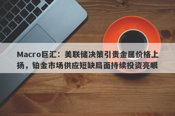 Macro巨汇:美联储决策引贵金属价格上扬,铂金市场供应短缺局面持续投资亮眼