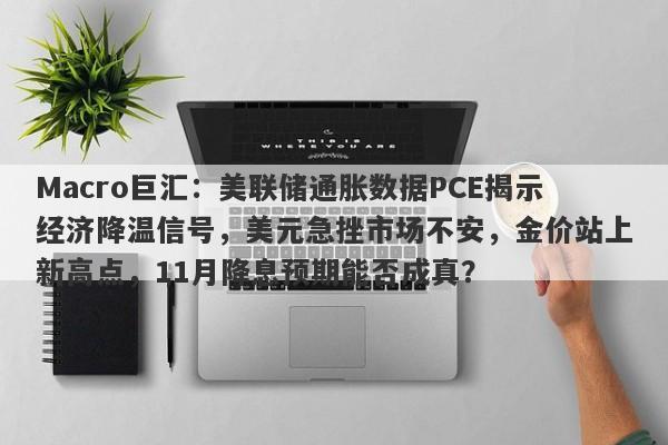 Macro巨汇:美联储通胀数据PCE揭示经济降温信号,美元急挫市场不安,金价站上新高点,11月降息预期能否成真?