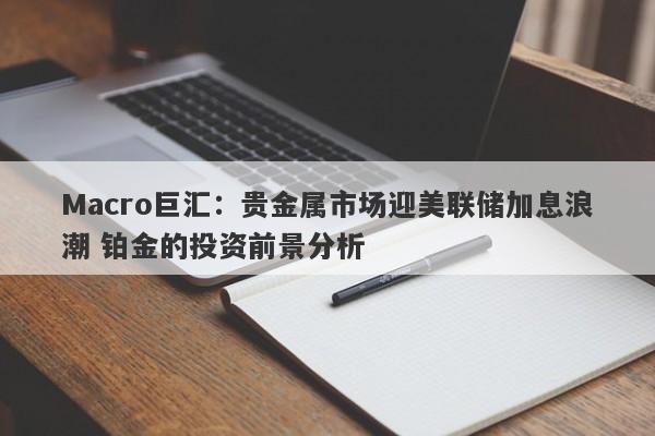 Macro巨汇:贵金属市场迎美联储加息浪潮 铂金的投资前景分析