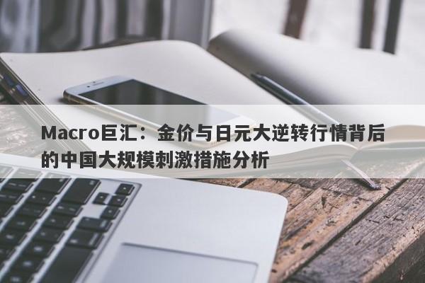 Macro巨汇:金价与日元大逆转行情背后的中国大规模刺激措施分析