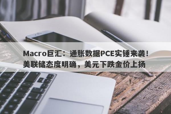 Macro巨汇:通胀数据PCE实锤来袭!美联储态度明确,美元下跌金价上扬