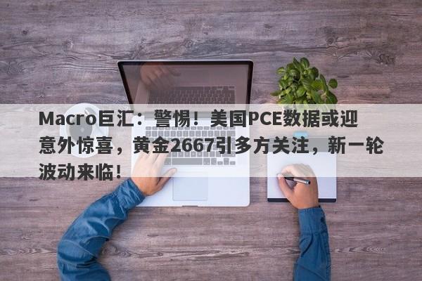 Macro巨汇:警惕!美国PCE数据或迎意外惊喜,黄金2667引多方关注,新一轮波动来临!
