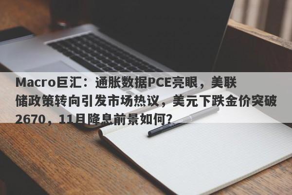 Macro巨汇:通胀数据PCE亮眼,美联储政策转向引发市场热议,美元下跌金价突破2670,11月降息前景如何?