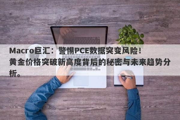 Macro巨汇:警惕PCE数据突变风险!黄金价格突破新高度背后的秘密与未来趋势分析。