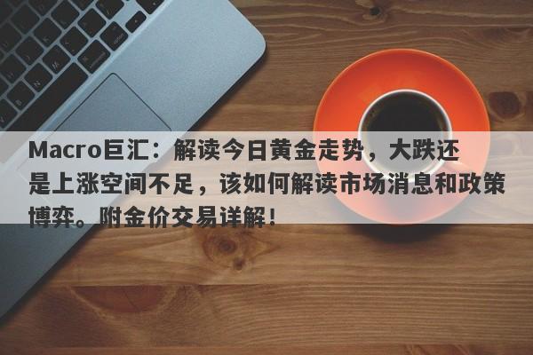 Macro巨汇:解读今日黄金走势,大跌还是上涨空间不足,该如何解读市场消息和政策博弈。附金价交易详解!