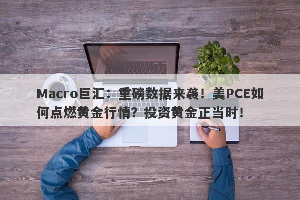 Macro巨汇:重磅数据来袭!美PCE如何点燃黄金行情?投资黄金正当时!