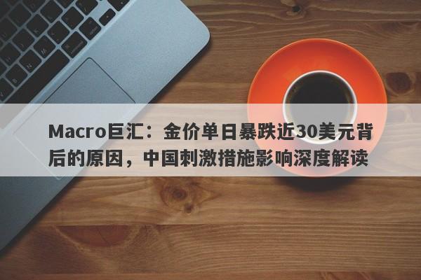 Macro巨汇:金价单日暴跌近30美元背后的原因,中国刺激措施影响深度解读