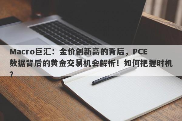 Macro巨汇:金价创新高的背后,PCE数据背后的黄金交易机会解析!如何把握时机?