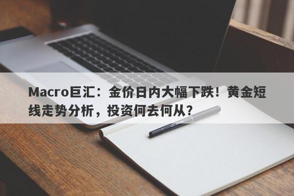 Macro巨汇:金价日内大幅下跌!黄金短线走势分析,投资何去何从?
