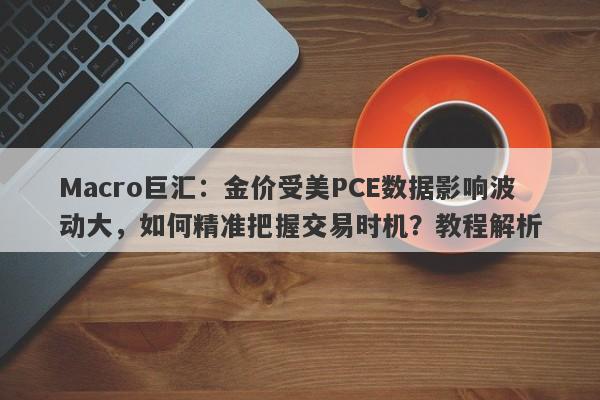 Macro巨汇:金价受美PCE数据影响波动大,如何精准把握交易时机?教程解析